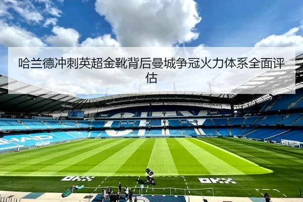 哈兰德冲刺英超金靴背后曼城争冠火力体系全面评估
