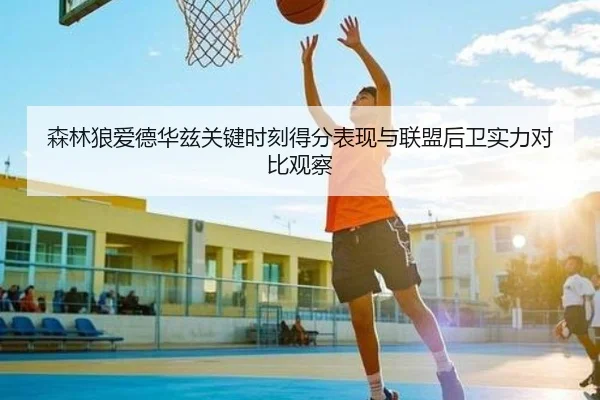 森林狼爱德华兹关键时刻得分表现与联盟后卫实力对比观察