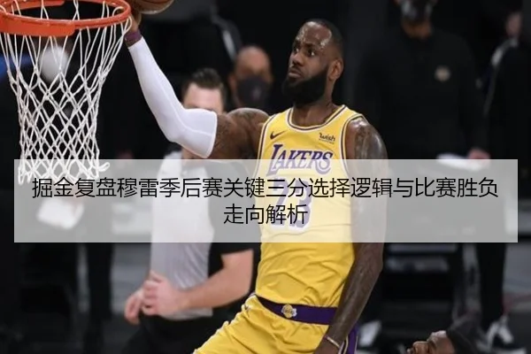掘金复盘穆雷季后赛关键三分选择逻辑与比赛胜负走向解析